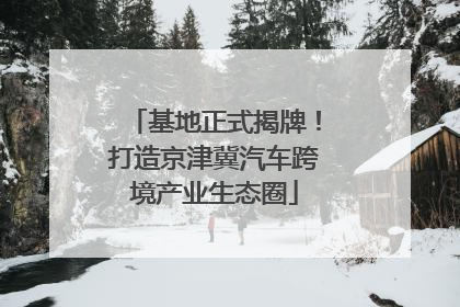 基地正式揭牌！打造京津冀汽车跨境产业生态圈
