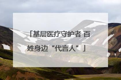 基层医疗守护者 百姓身边“代言人”