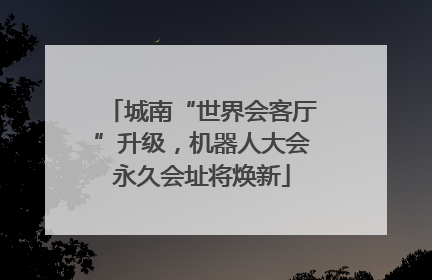 城南“世界会客厅”升级，机器人大会永久会址将焕新