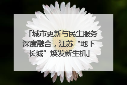 城市更新与民生服务深度融合，江苏“地下长城”焕发新生机