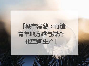 城市漫游：再造青年地方感与媒介化空间生产