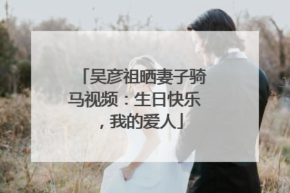 吴彦祖晒妻子骑马视频：生日快乐，我的爱人