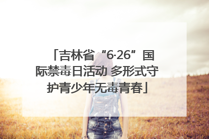 吉林省“6·26”国际禁毒日活动 多形式守护青少年无毒青春