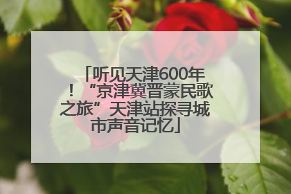 听见天津600年！“京津冀晋蒙民歌之旅”天津站探寻城市声音记忆