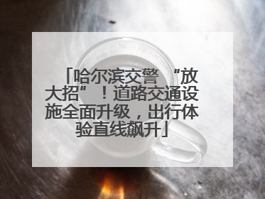 哈尔滨交警 “放大招”！道路交通设施全面升级，出行体验直线飙升