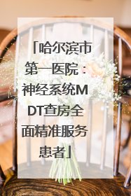 哈尔滨市第一医院：神经系统MDT查房全面精准服务患者