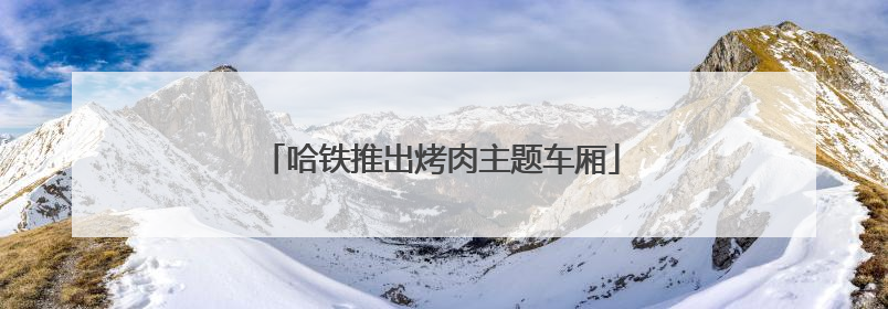 哈铁推出烤肉主题车厢
