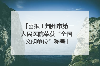 喜报！荆州市第一人民医院荣获“全国文明单位”称号