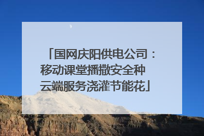 国网庆阳供电公司：移动课堂播撒安全种 云端服务浇灌节能花
