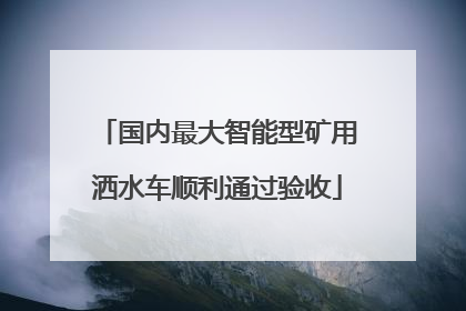 国内最大智能型矿用洒水车顺利通过验收
