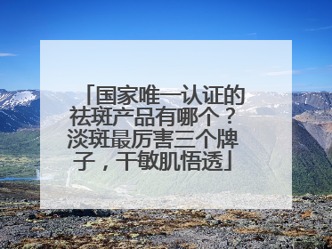 国家唯一认证的祛斑产品有哪个？淡斑最厉害三个牌子，干敏肌悟透