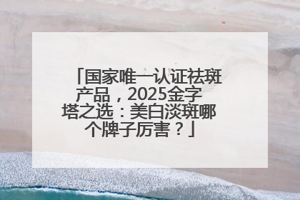 国家唯一认证祛斑产品，2025金字塔之选：美白淡斑哪个牌子厉害？