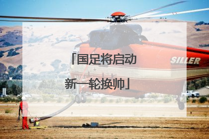 国足将启动新一轮换帅