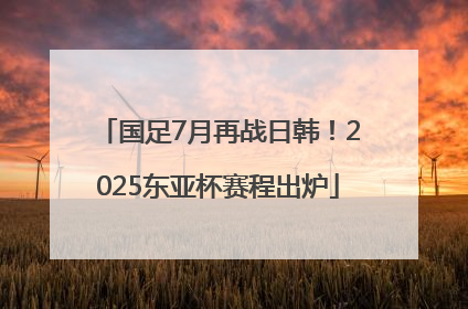 国足7月再战日韩！2025东亚杯赛程出炉