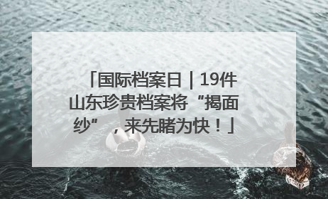 国际档案日｜19件山东珍贵档案将“揭面纱”，来先睹为快！
