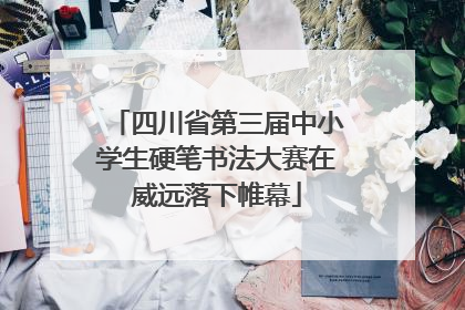 四川省第三届中小学生硬笔书法大赛在威远落下帷幕