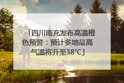四川南充发布高温橙色预警：预计多地最高气温将升至38℃