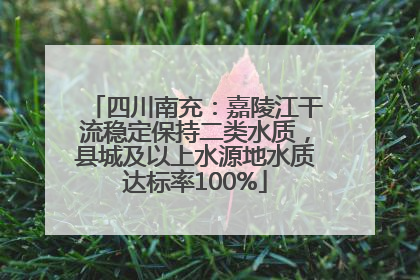 四川南充：嘉陵江干流稳定保持二类水质，县城及以上水源地水质达标率100%
