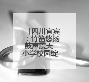四川宜宾：竹笛悠扬鼓声震天 小学校园绽放“民族团结”之花