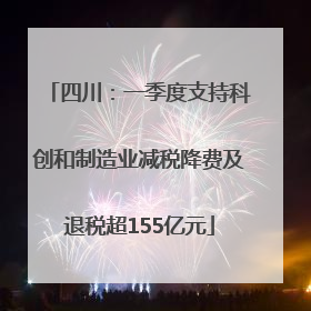 四川：一季度支持科创和制造业减税降费及退税超155亿元