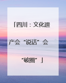 四川：文化遗产会“说话”会“破圈”