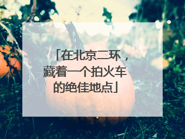 在北京二环，藏着一个拍火车的绝佳地点