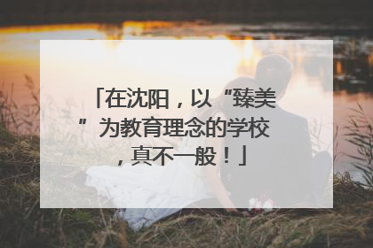在沈阳，以“臻美”为教育理念的学校，真不一般！
