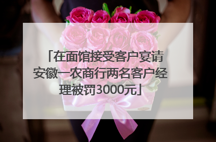 在面馆接受客户宴请 安徽一农商行两名客户经理被罚3000元