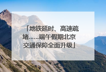 地铁延时、高速疏堵……端午假期北京交通保障全面升级