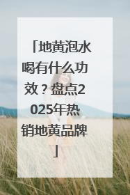 地黄泡水喝有什么功效？盘点2025年热销地黄品牌