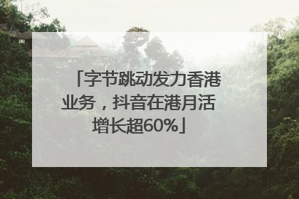字节跳动发力香港业务，抖音在港月活增长超60%