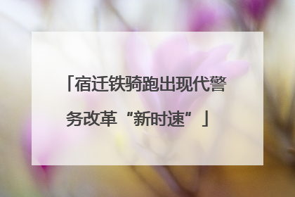 宿迁铁骑跑出现代警务改革“新时速”