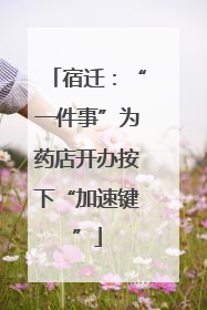 宿迁：“一件事”为药店开办按下“加速键”