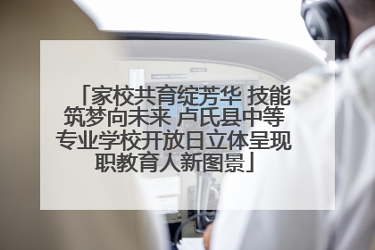 家校共育绽芳华 技能筑梦向未来 卢氏县中等专业学校开放日立体呈现职教育人新图景