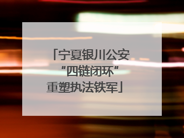 宁夏银川公安 “四链闭环”重塑执法铁军