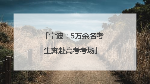 宁波：5万余名考生奔赴高考考场