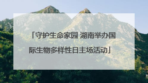 守护生命家园 湖南举办国际生物多样性日主场活动