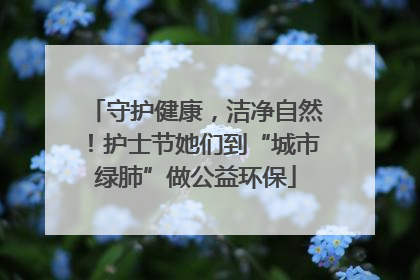 守护健康，洁净自然！护士节她们到“城市绿肺”做公益环保