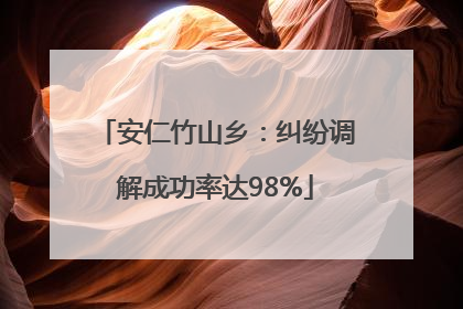 安仁竹山乡：纠纷调解成功率达98%