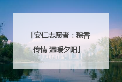 安仁志愿者：粽香传情 温暖夕阳