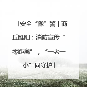 安全“豫”警｜商丘睢阳：消防宣传“零距离”，“一老一小”同守护