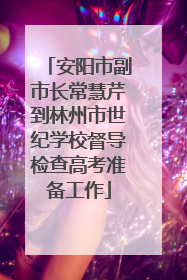 安阳市副市长常慧芹到林州市世纪学校督导检查高考准备工作