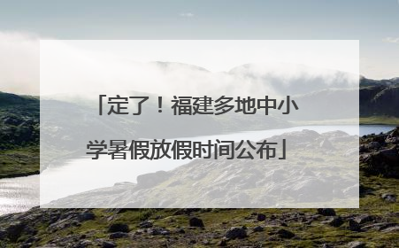 定了！福建多地中小学暑假放假时间公布