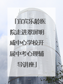 宜宾乐龄医院走进翠屏明威中心学校开展中考心理辅导讲座