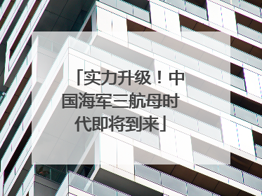 实力升级！中国海军三航母时代即将到来