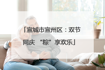 宣城市宣州区：双节同庆 “粽”享欢乐