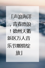 声浪海洋，青春热浪！德州天衢新区万人音乐节燃情绽放