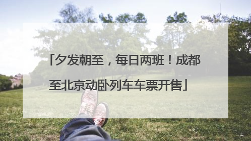 夕发朝至，每日两班！成都至北京动卧列车车票开售