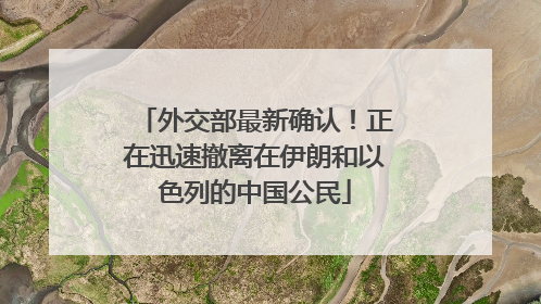 外交部最新确认！正在迅速撤离在伊朗和以色列的中国公民
