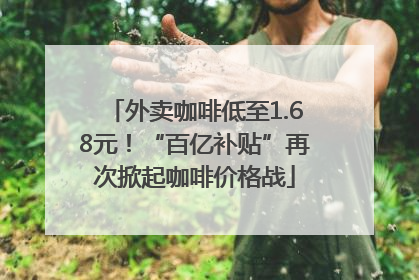 外卖咖啡低至1.68元！“百亿补贴”再次掀起咖啡价格战